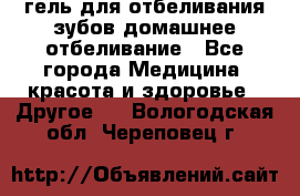 гель для отбеливания зубов домашнее отбеливание - Все города Медицина, красота и здоровье » Другое   . Вологодская обл.,Череповец г.